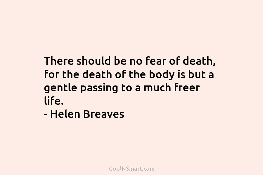 There should be no fear of death, for the death of the body is but...