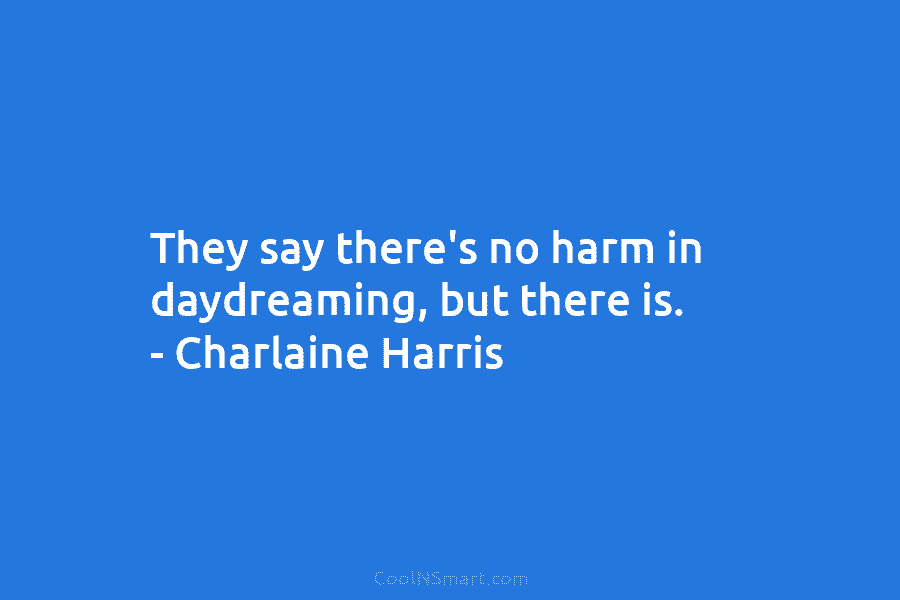 They say there’s no harm in daydreaming, but there is. – Charlaine Harris