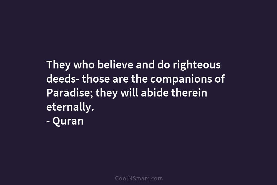 They who believe and do righteous deeds- those are the companions of Paradise; they will abide therein eternally. – Quran