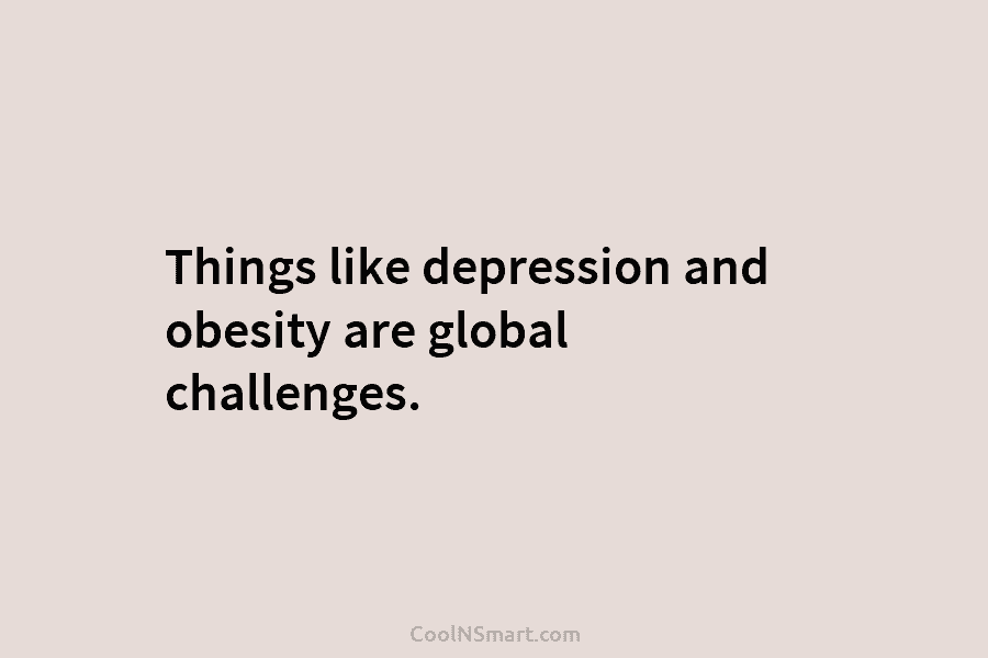 Things like depression and obesity are global challenges.