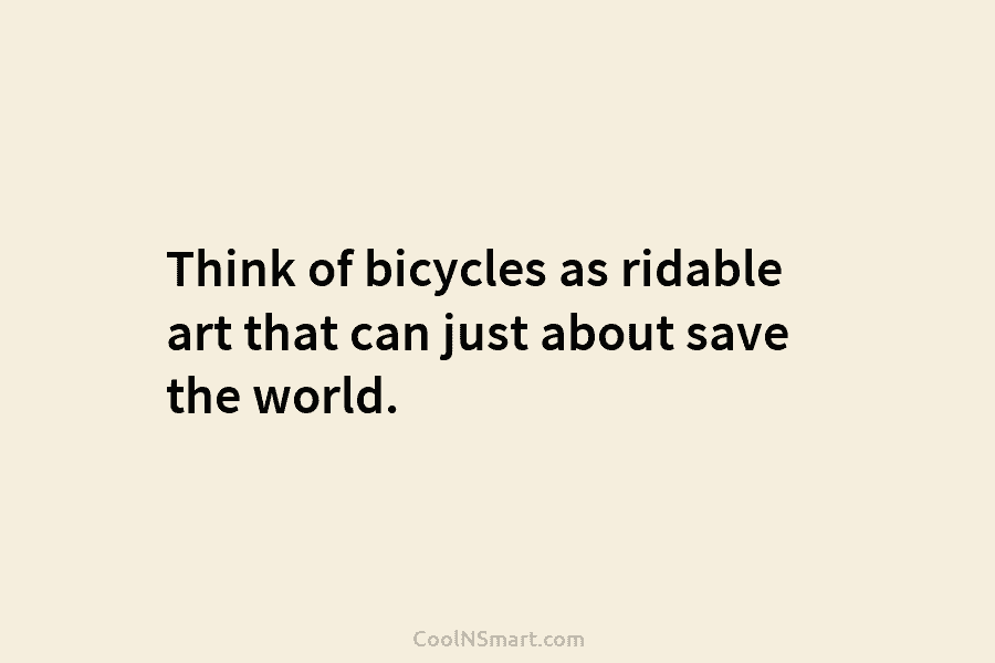 Think of bicycles as ridable art that can just about save the world.
