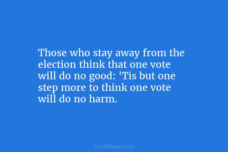 Those who stay away from the election think that one vote will do no good:...