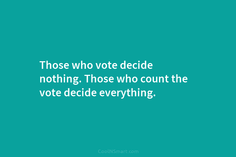 Those who vote decide nothing. Those who count the vote decide everything.