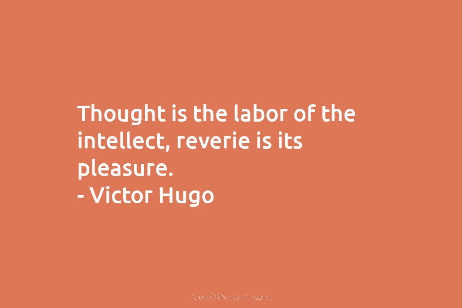 Thought is the labor of the intellect, reverie is its pleasure. – Victor Hugo