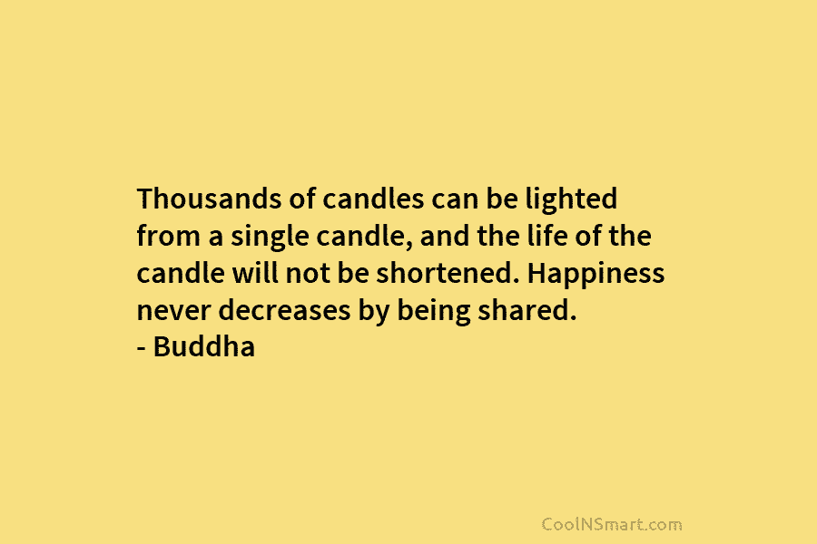Thousands of candles can be lighted from a single candle, and the life of the candle will not be shortened....