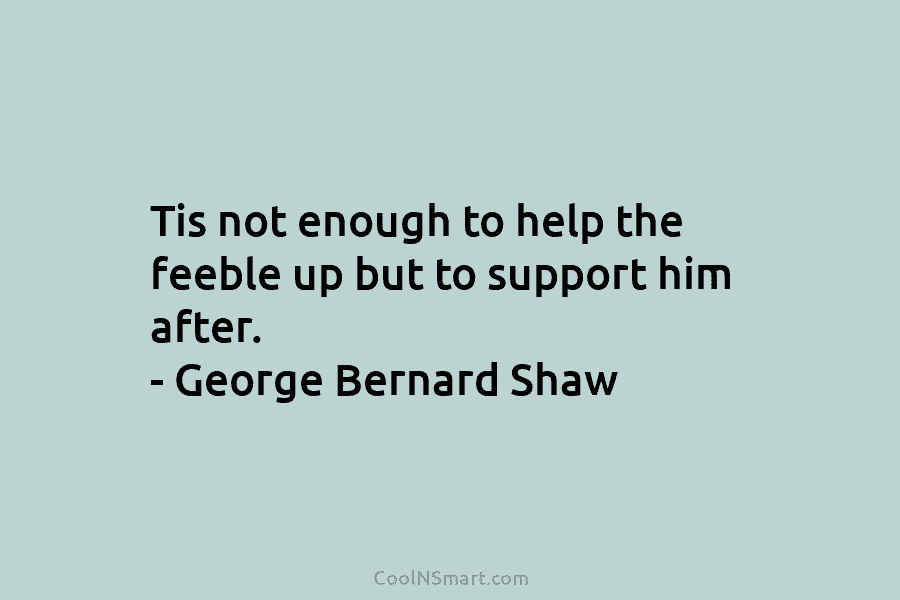 Tis not enough to help the feeble up but to support him after. – George...