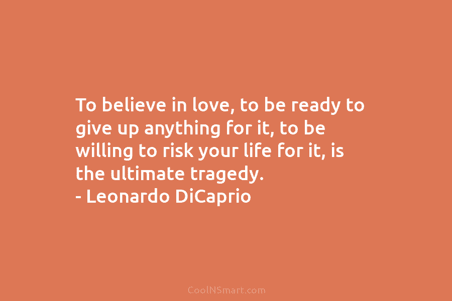 To believe in love, to be ready to give up anything for it, to be willing to risk your life...