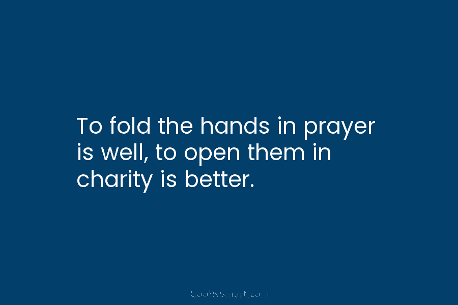 To fold the hands in prayer is well, to open them in charity is better.