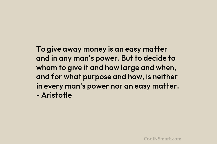 To give away money is an easy matter and in any man’s power. But to decide to whom to give...