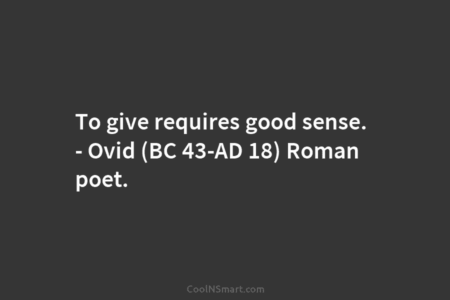 To give requires good sense. – Ovid (BC 43-AD 18) Roman poet.