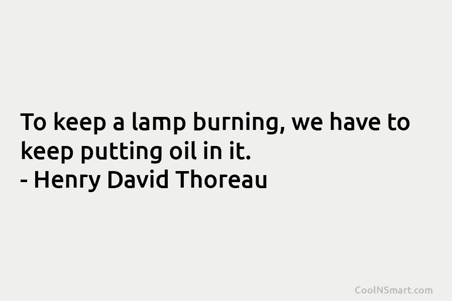 To keep a lamp burning, we have to keep putting oil in it. – Henry...