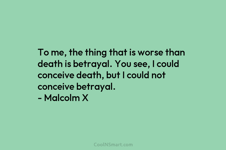To me, the thing that is worse than death is betrayal. You see, I could conceive death, but I could...