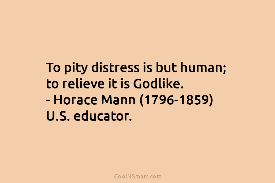 To pity distress is but human; to relieve it is Godlike. – Horace Mann (1796-1859)...