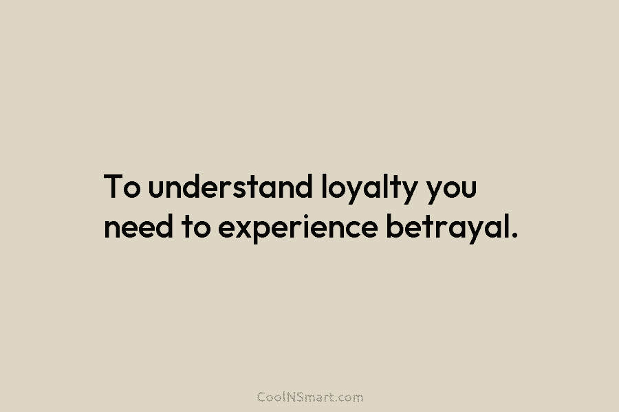 To understand loyalty you need to experience betrayal.