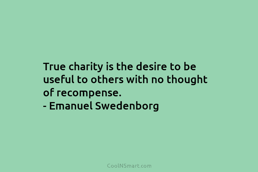 True charity is the desire to be useful to others with no thought of recompense. – Emanuel Swedenborg