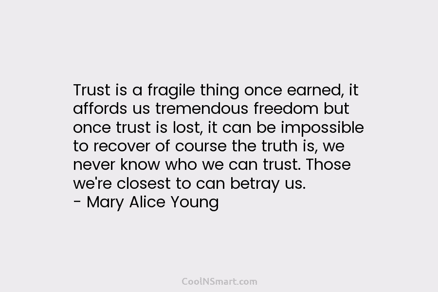 Trust is a fragile thing once earned, it affords us tremendous freedom but once trust...