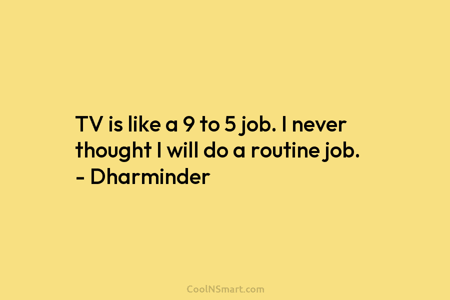 TV is like a 9 to 5 job. I never thought I will do a routine job. – Dharminder