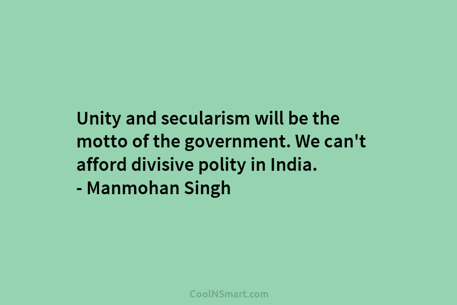 Unity and secularism will be the motto of the government. We can’t afford divisive polity...