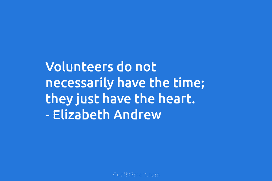 Volunteers do not necessarily have the time; they just have the heart. – Elizabeth Andrew