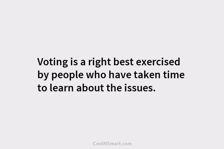 Voting is a right best exercised by people who have taken time to learn about...