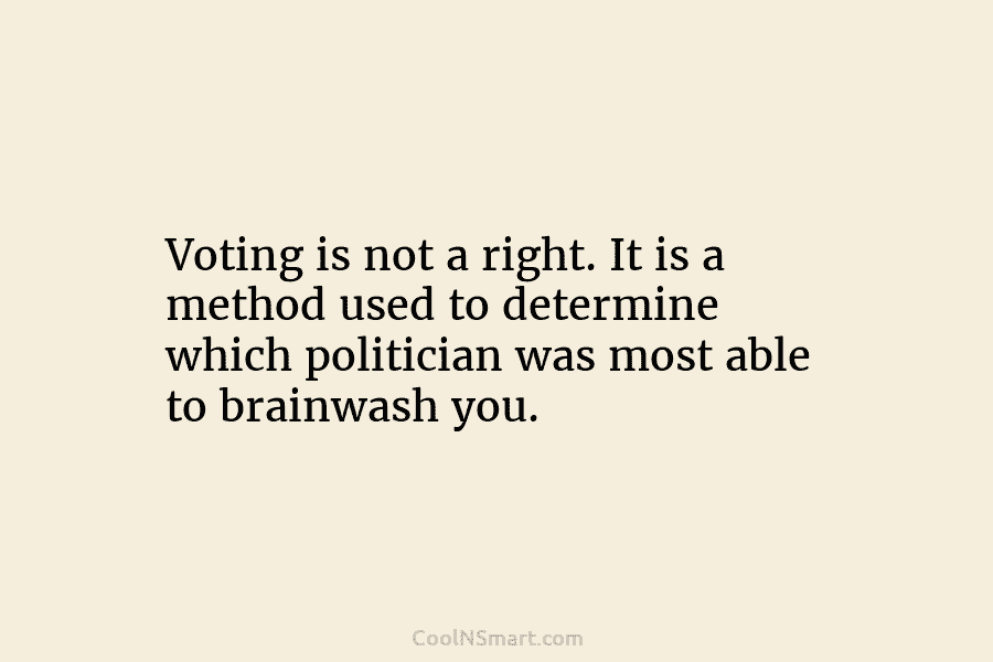 Voting is not a right. It is a method used to determine which politician was...