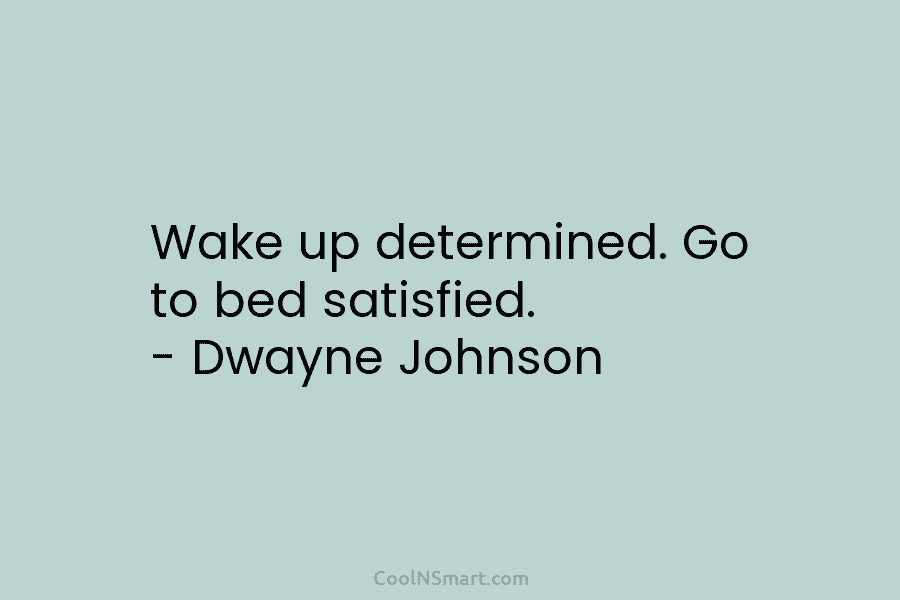 Wake up determined. Go to bed satisfied. – Dwayne Johnson