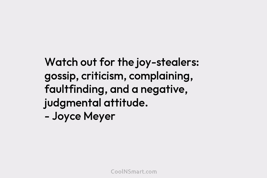 Watch out for the joy-stealers: gossip, criticism, complaining, faultfinding, and a negative, judgmental attitude. – Joyce Meyer