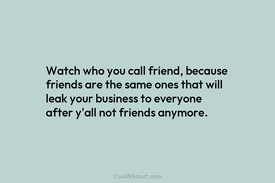 Watch who you call friend, because friends are the same ones that will leak your business to everyone after y’all...