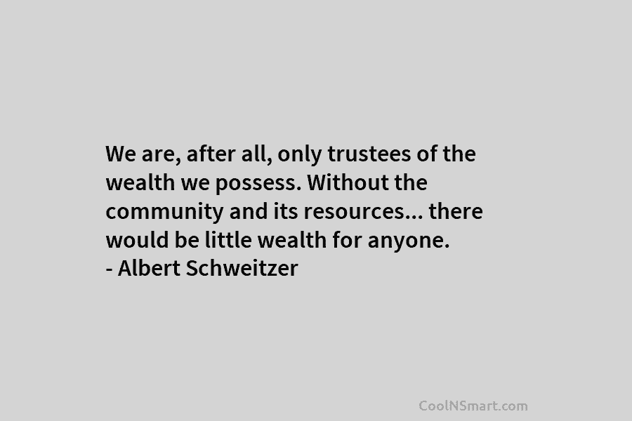 We are, after all, only trustees of the wealth we possess. Without the community and its resources… there would be...
