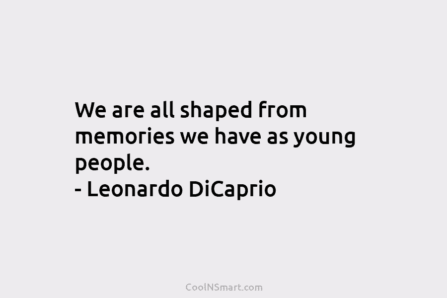 We are all shaped from memories we have as young people. – Leonardo DiCaprio