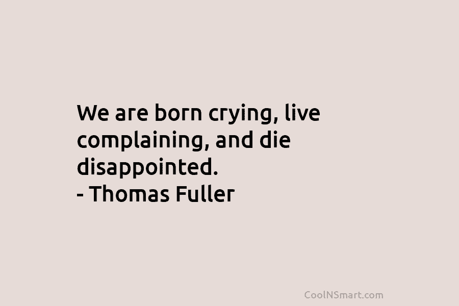 We are born crying, live complaining, and die disappointed. – Thomas Fuller