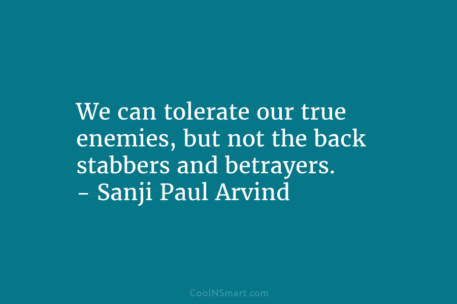 We can tolerate our true enemies, but not the back stabbers and betrayers. – Sanji Paul Arvind