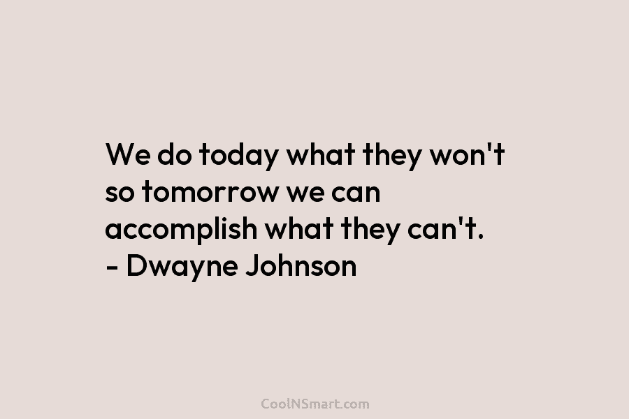 We do today what they won’t so tomorrow we can accomplish what they can’t. –...