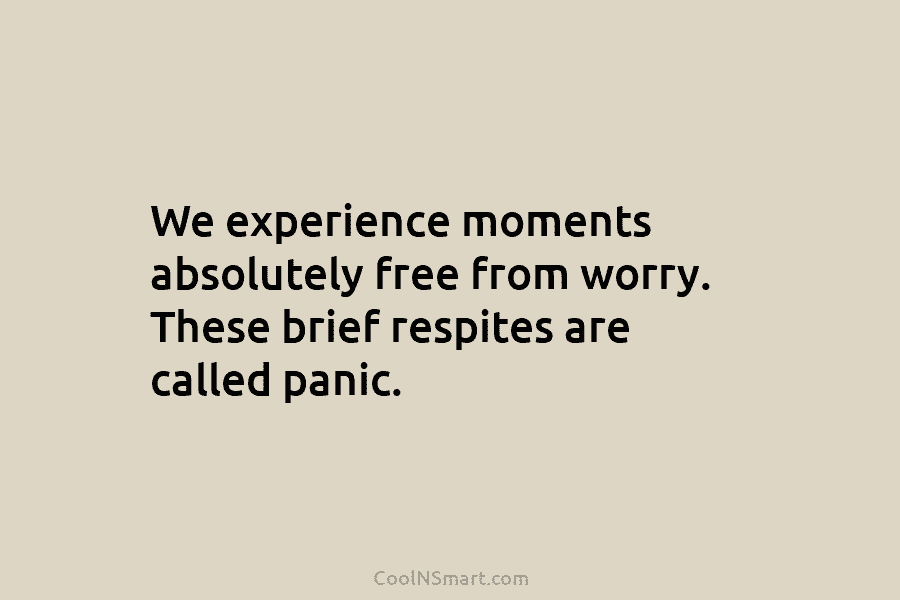 We experience moments absolutely free from worry. These brief respites are called panic.