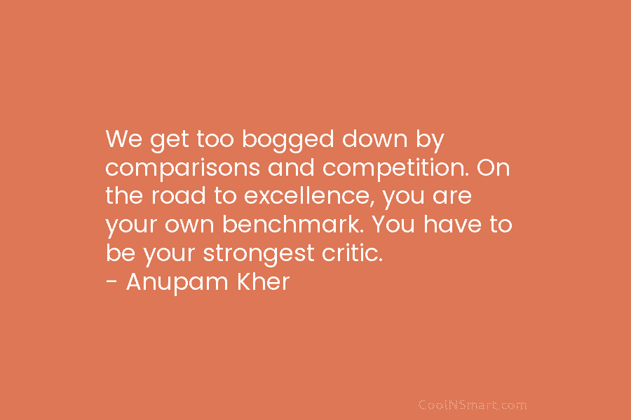 We get too bogged down by comparisons and competition. On the road to excellence, you...