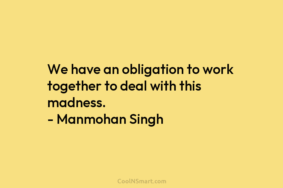 We have an obligation to work together to deal with this madness. – Manmohan Singh