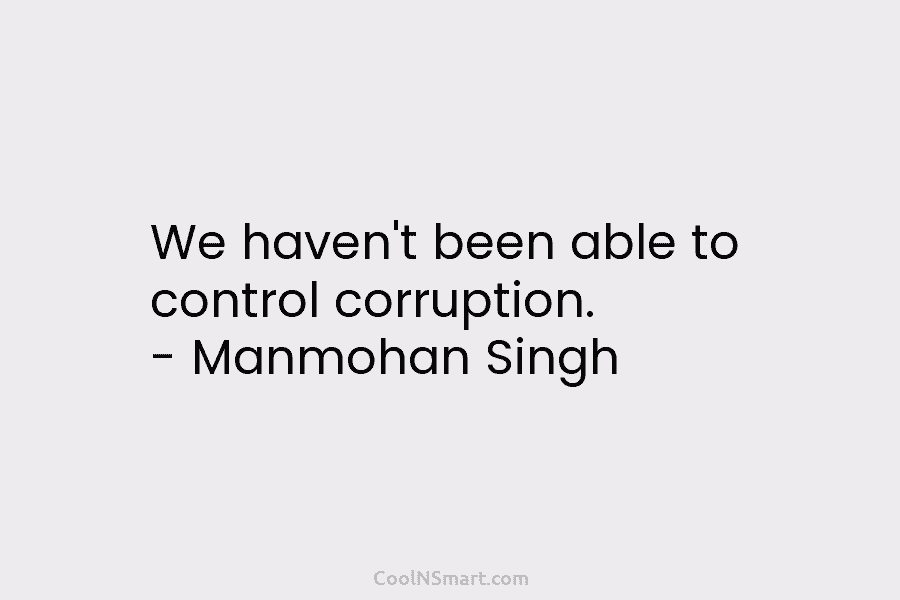 We haven’t been able to control corruption. – Manmohan Singh