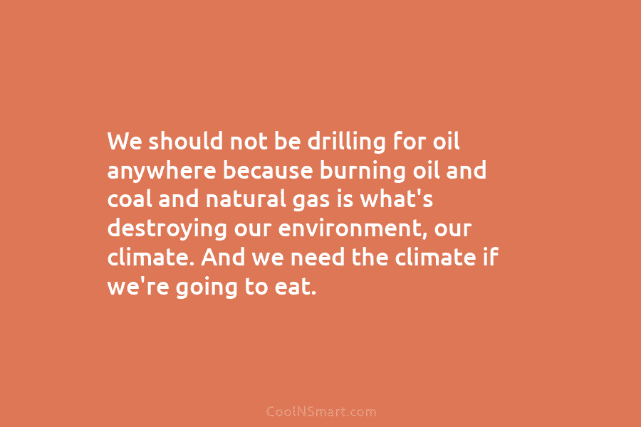 We should not be drilling for oil anywhere because burning oil and coal and natural gas is what’s destroying our...