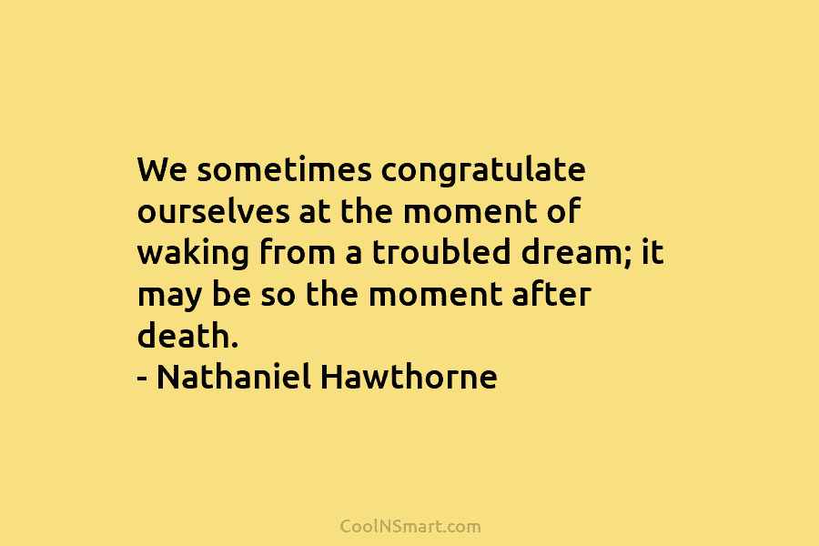We sometimes congratulate ourselves at the moment of waking from a troubled dream; it may be so the moment after...