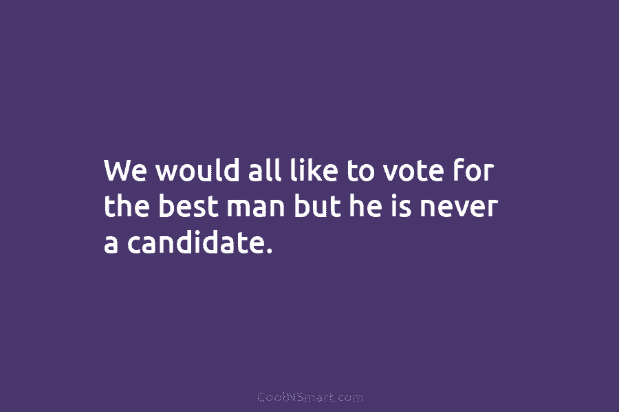 We would all like to vote for the best man but he is never a...