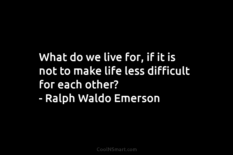 What do we live for, if it is not to make life less difficult for...