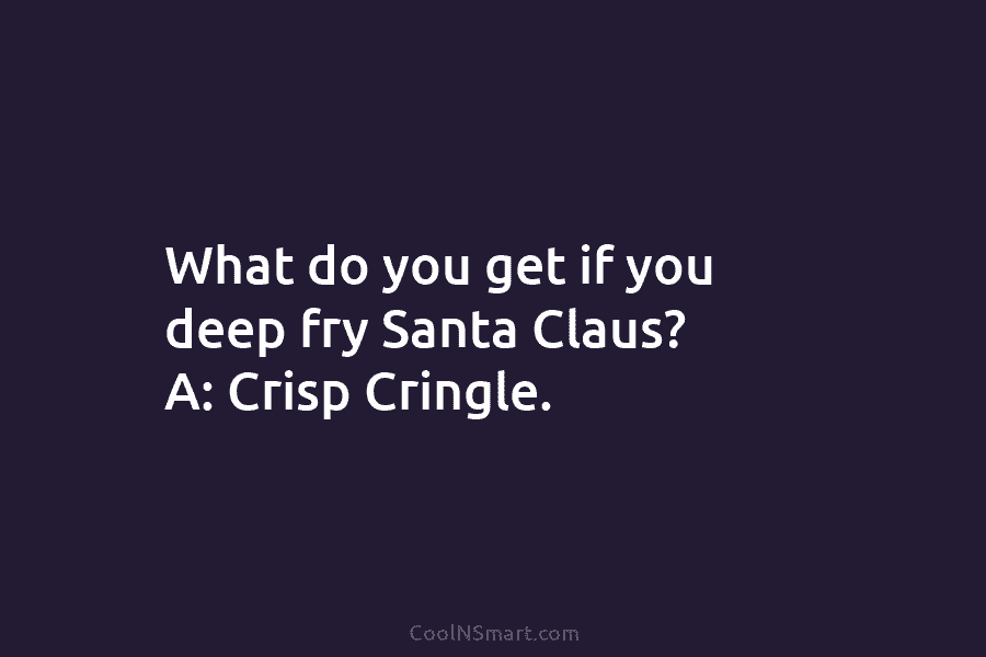 What do you get if you deep fry Santa Claus? A: Crisp Cringle.