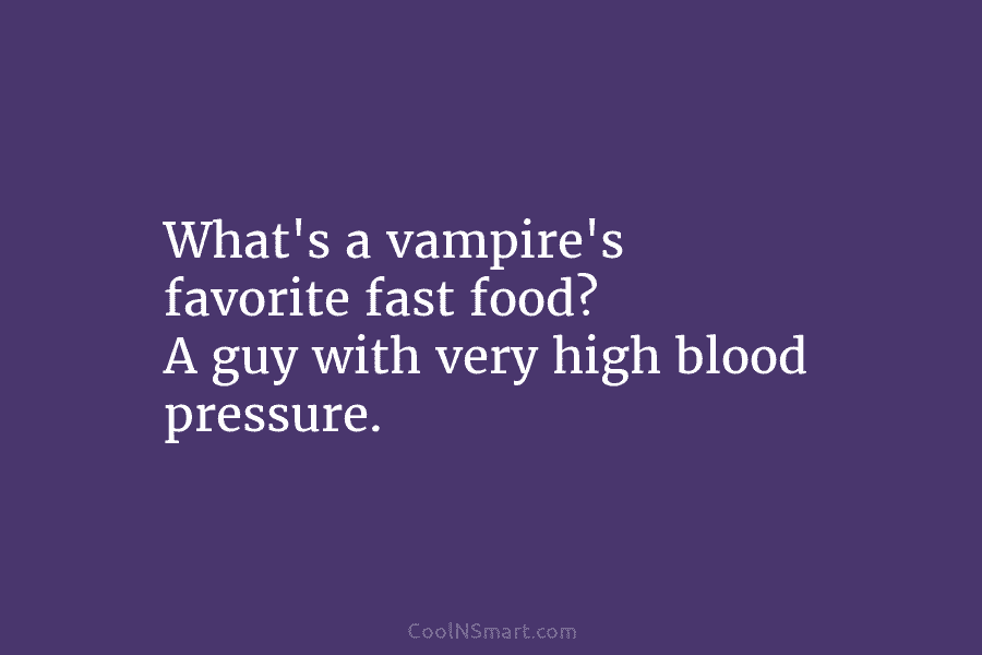 What’s a vampire’s favorite fast food? A guy with very high blood pressure.