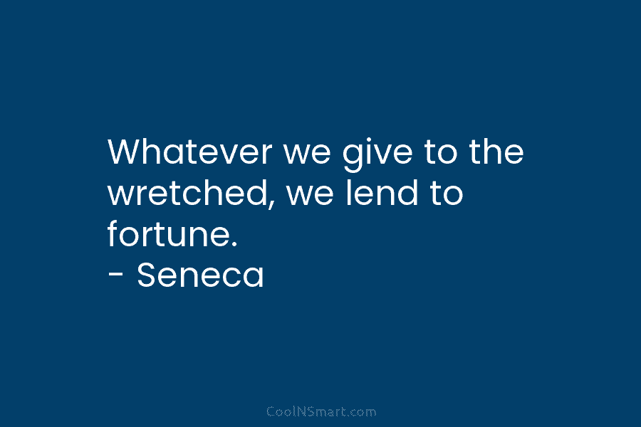 Whatever we give to the wretched, we lend to fortune. – Seneca