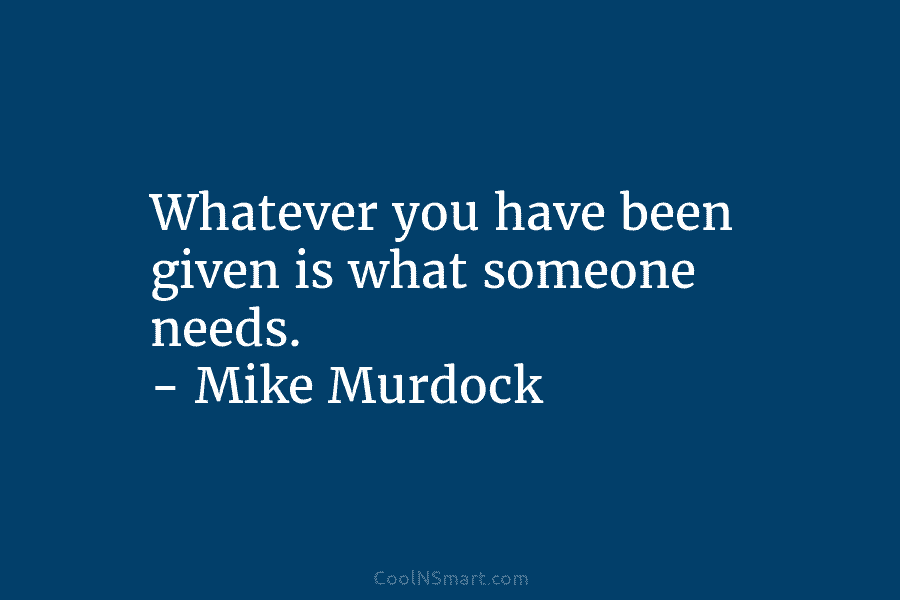 Whatever you have been given is what someone needs. – Mike Murdock
