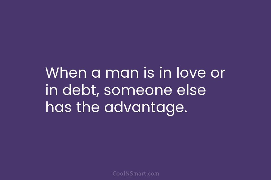 When a man is in love or in debt, someone else has the advantage.