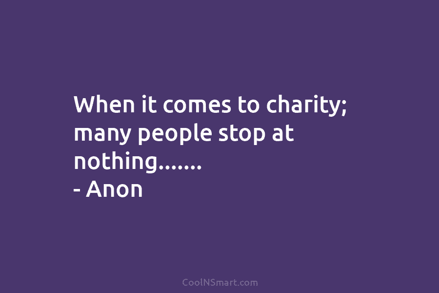 When it comes to charity; many people stop at nothing……. – Anon