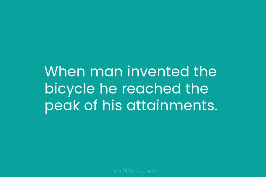 When man invented the bicycle he reached the peak of his attainments.