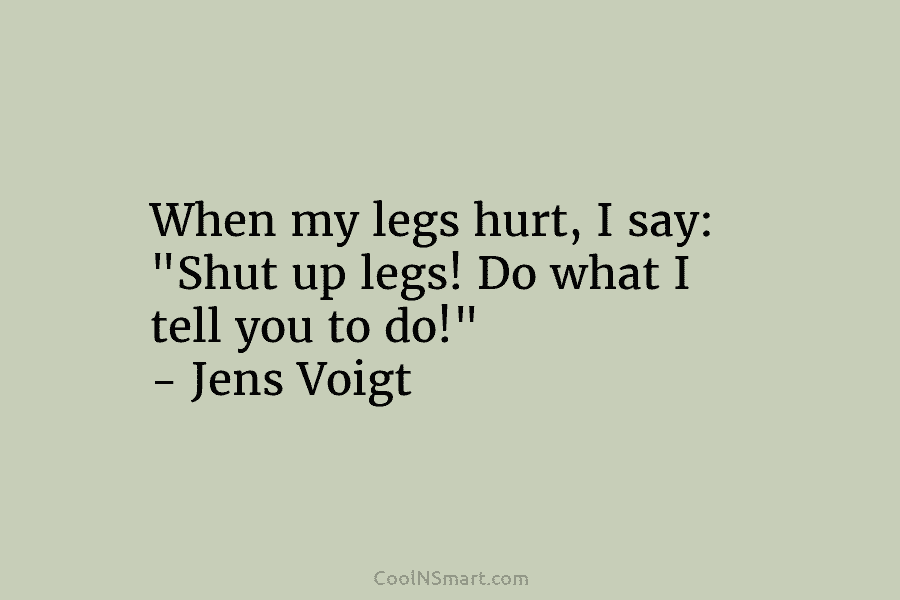When my legs hurt, I say: “Shut up legs! Do what I tell you to do!” – Jens Voigt