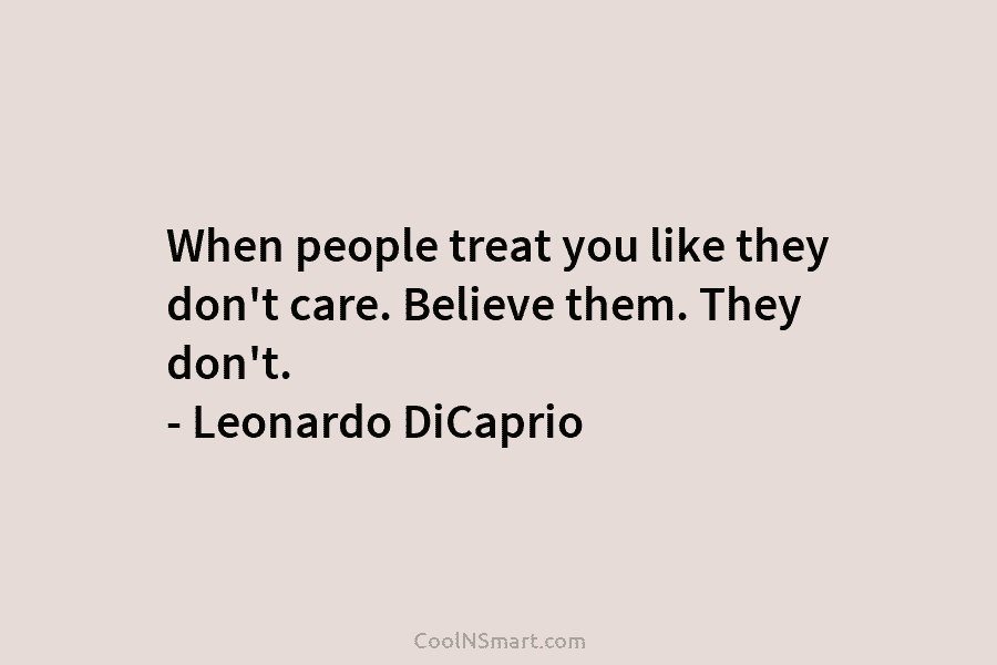 When people treat you like they don’t care. Believe them. They don’t. – Leonardo DiCaprio